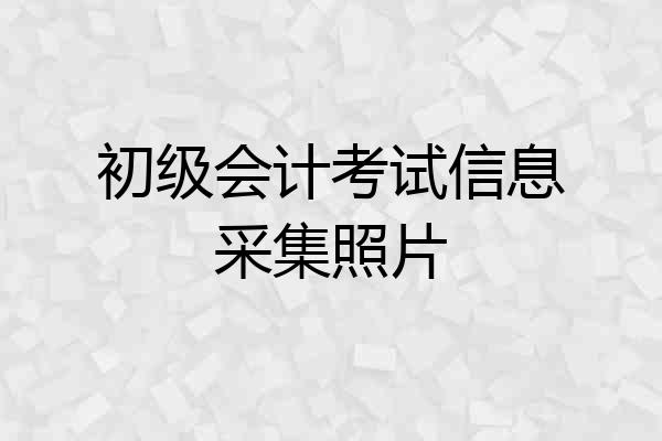 初级会计考试信息采集照片