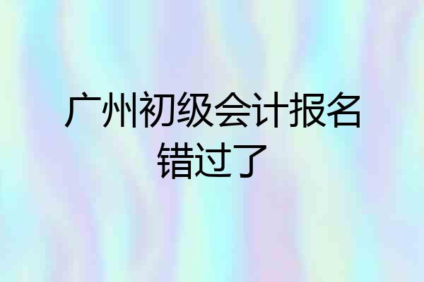 广州初级会计报名错过了