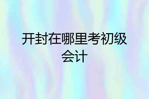 开封在哪里考初级会计