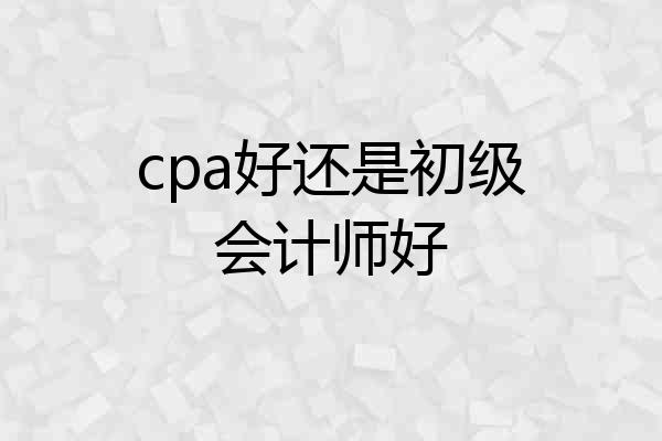 cpa好还是初级会计师好