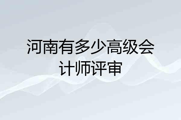河南有多少高级会计师评审