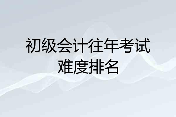 初级会计往年考试难度排名