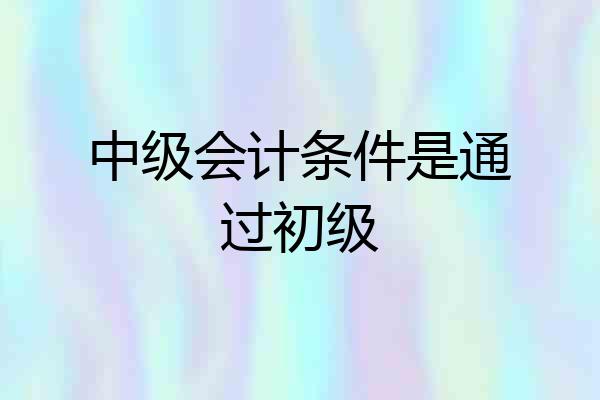 中级会计条件是通过初级