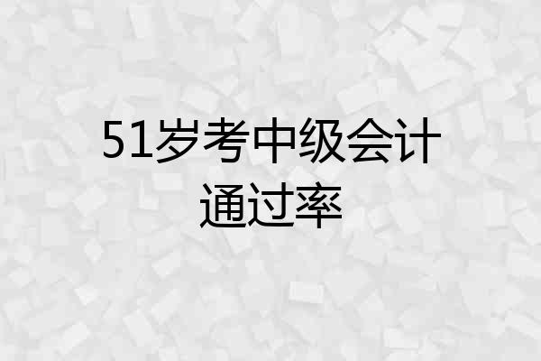 51岁考中级会计通过率