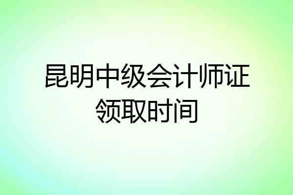昆明中级会计师证领取时间