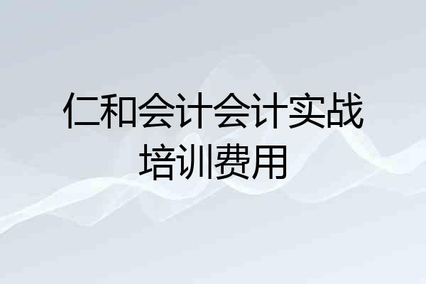 仁和会计会计实战培训费用