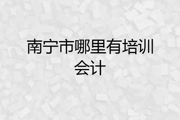 南宁市哪里有培训会计