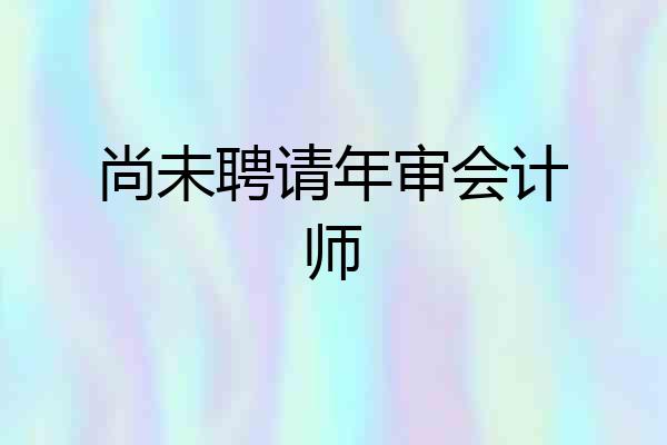 尚未聘请年审会计师