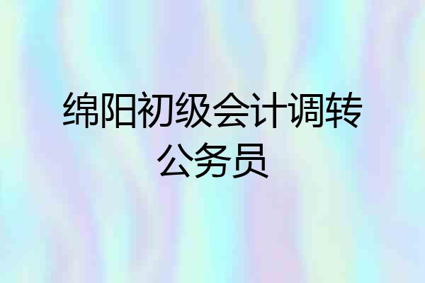 绵阳初级会计调转公务员