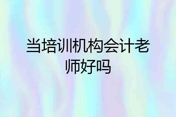 当培训机构会计老师好吗