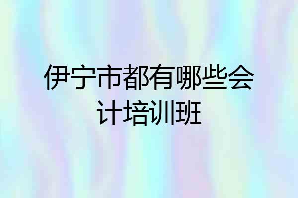 伊宁市都有哪些会计培训班