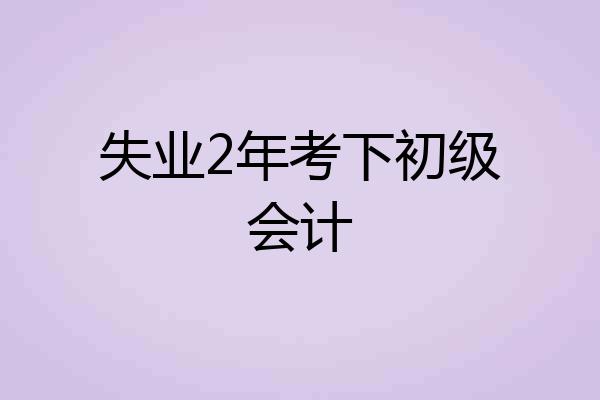 失业2年考下初级会计
