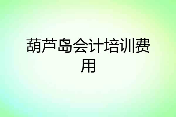 葫芦岛会计培训费用