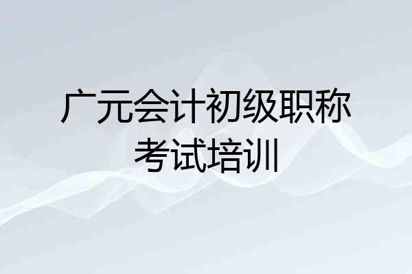 广元会计初级职称考试培训