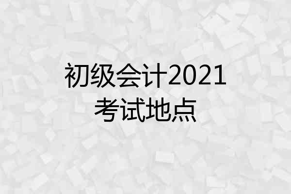 初级会计2021考试地点