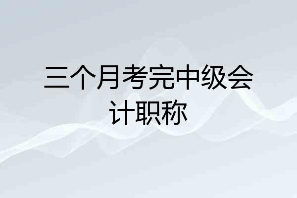 三个月考完中级会计职称