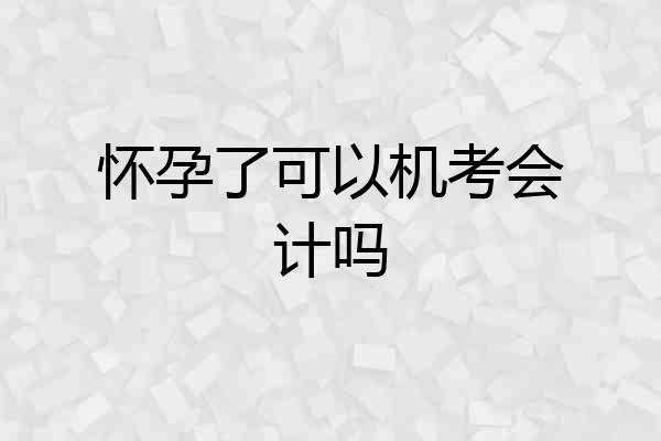 怀孕了可以机考会计吗