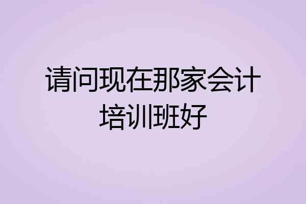 请问现在那家会计培训班好