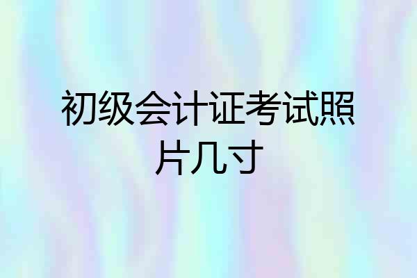 初级会计证考试照片几寸
