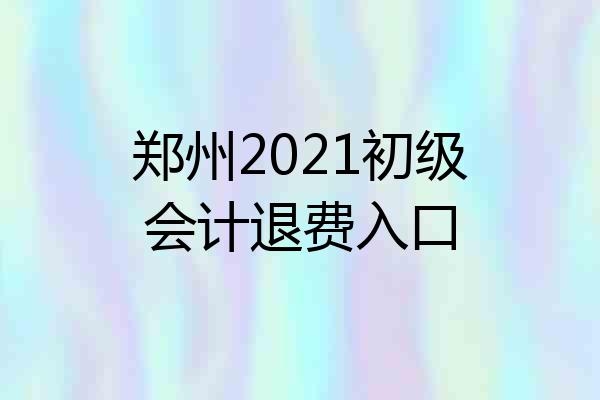 郑州2021初级会计退费入口