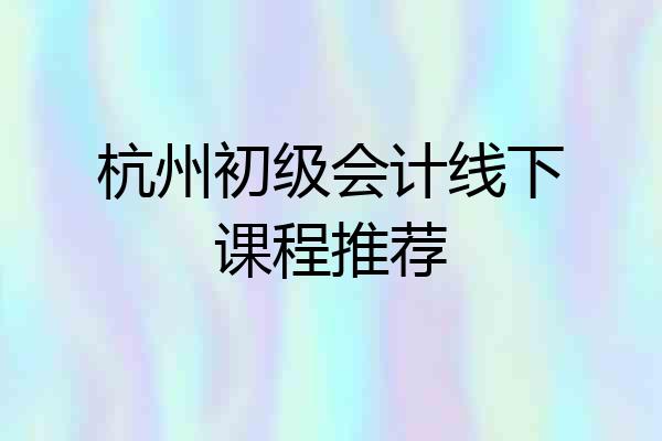 杭州初级会计线下课程推荐