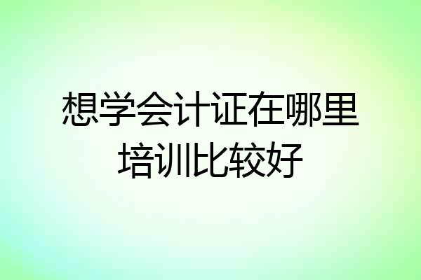 想学会计证在哪里培训比较好