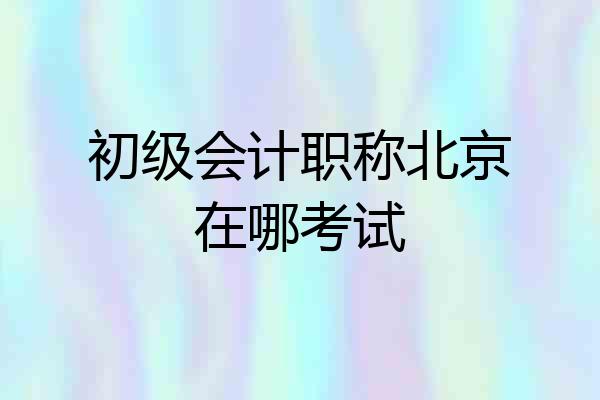 初级会计职称北京在哪考试