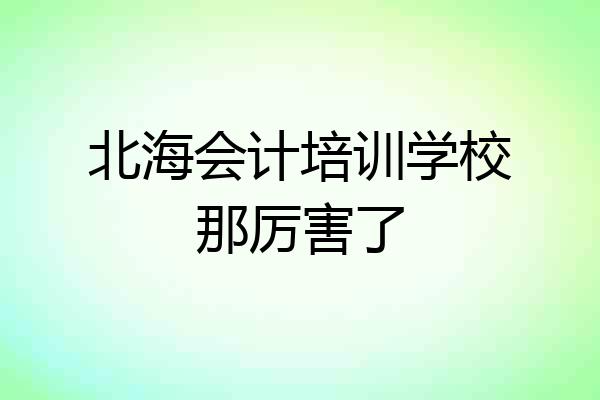 北海会计培训学校那厉害了