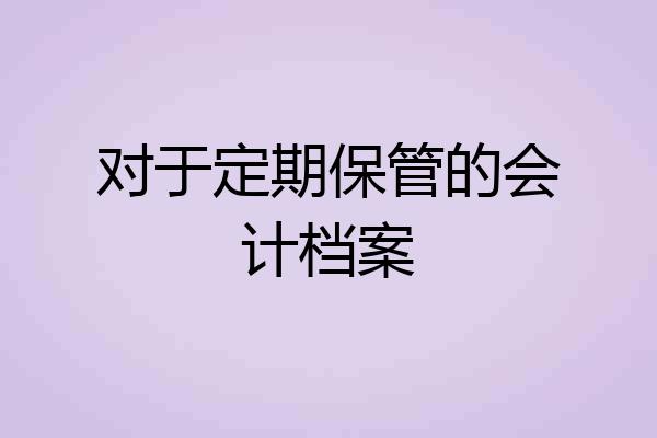 对于定期保管的会计档案