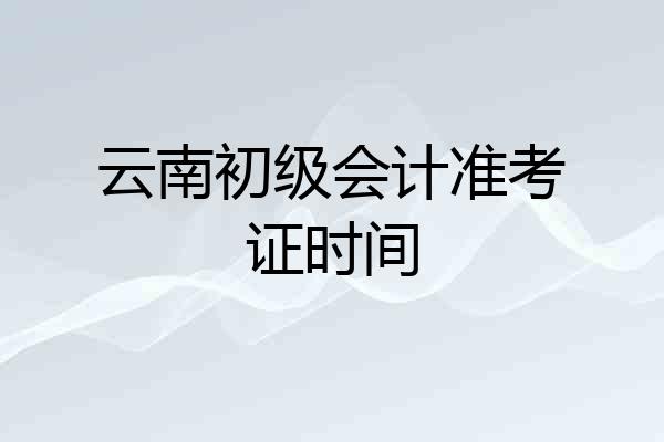 云南初级会计准考证时间