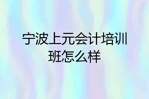 宁波上元会计培训班怎么样