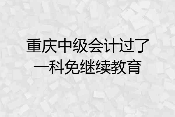 重庆中级会计过了一科免继续教育