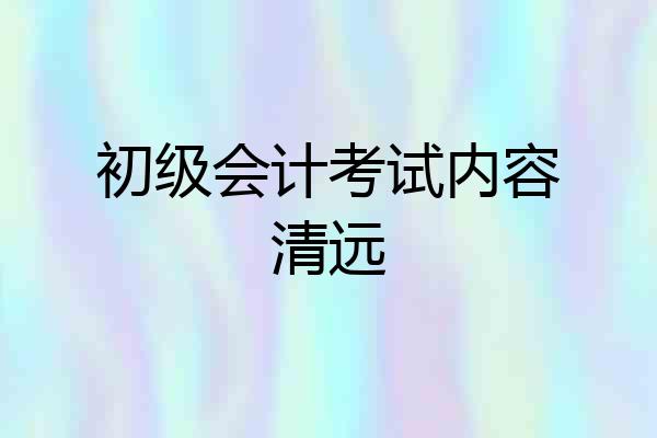 初级会计考试内容清远