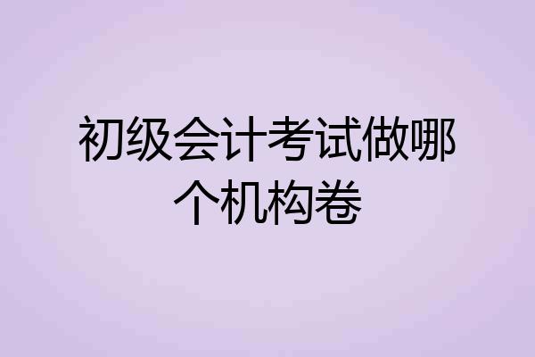 初级会计考试做哪个机构卷