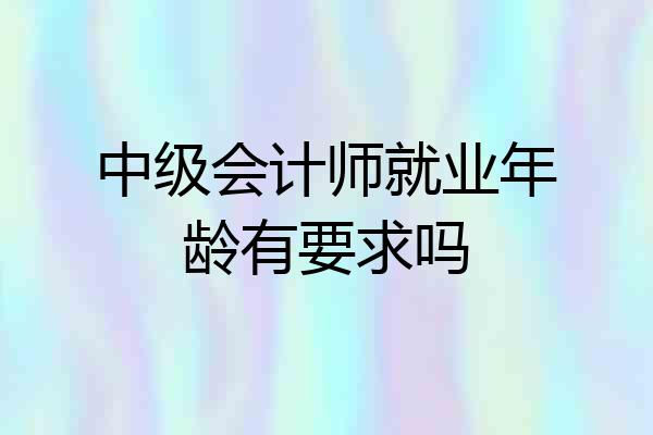 中级会计师就业年龄有要求吗