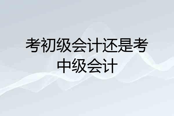 考初级会计还是考中级会计