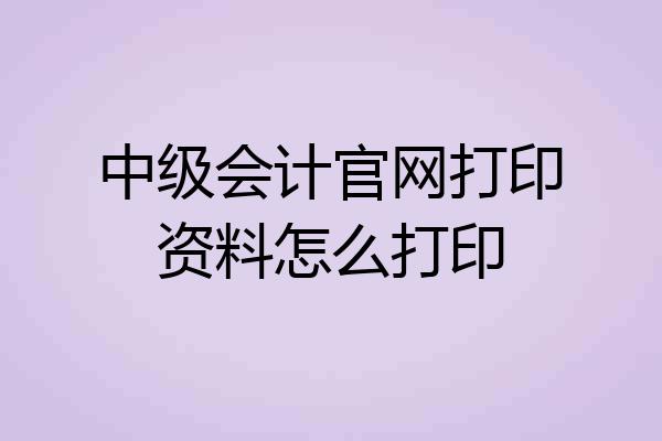 中级会计官网打印资料怎么打印