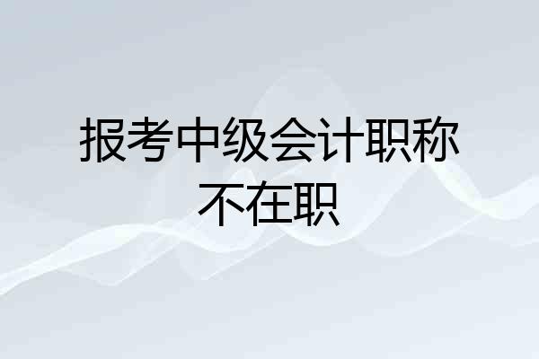 报考中级会计职称不在职