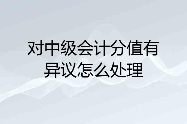 对中级会计分值有异议怎么处理