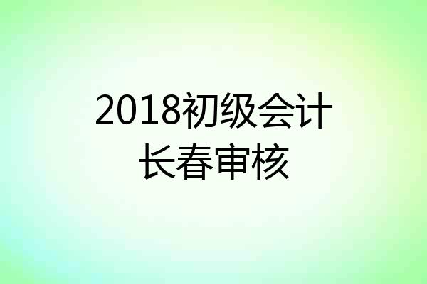 2018初级会计长春审核