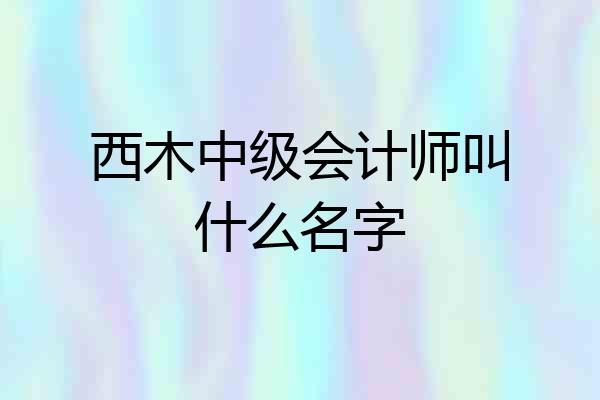 西木中级会计师叫什么名字