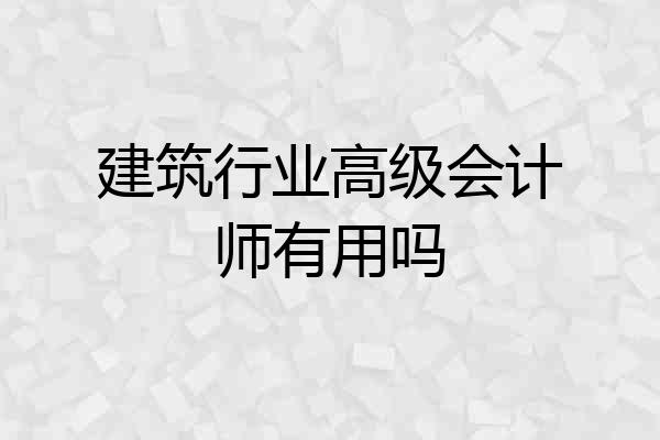 建筑行业高级会计师有用吗