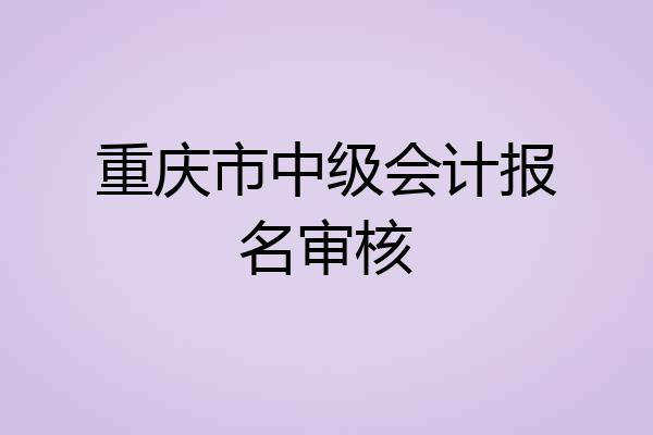 重庆市中级会计报名审核