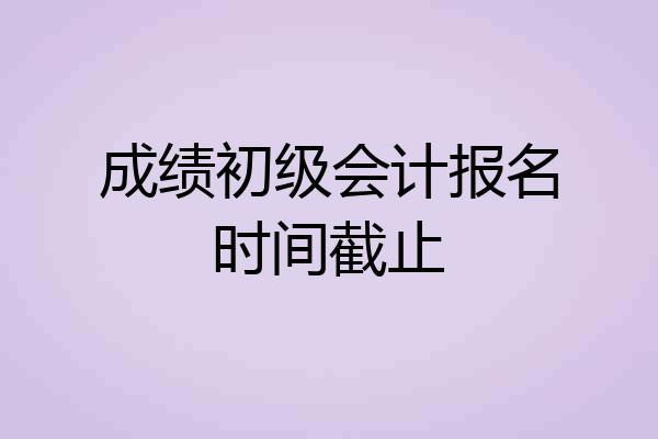 成绩初级会计报名时间截止