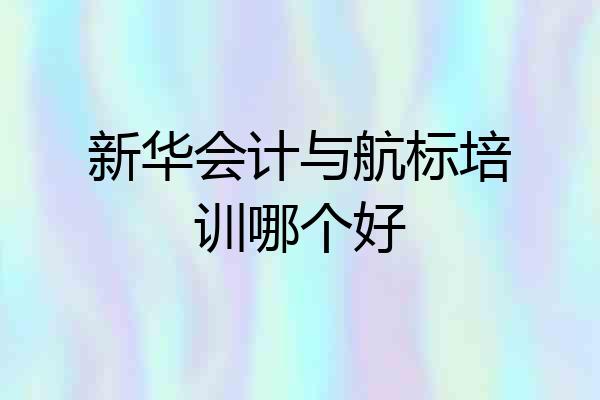 新华会计与航标培训哪个好