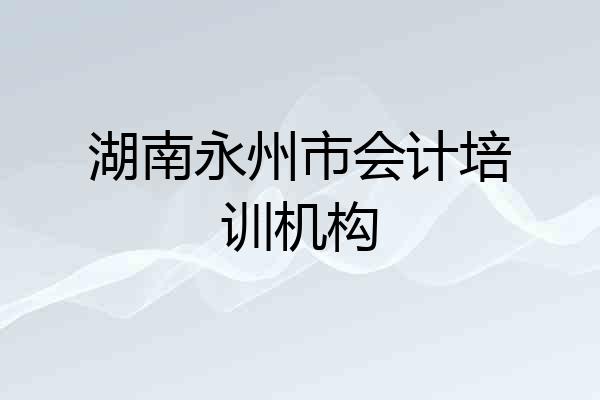 湖南永州市会计培训机构