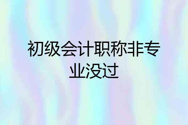 初级会计职称非专业没过