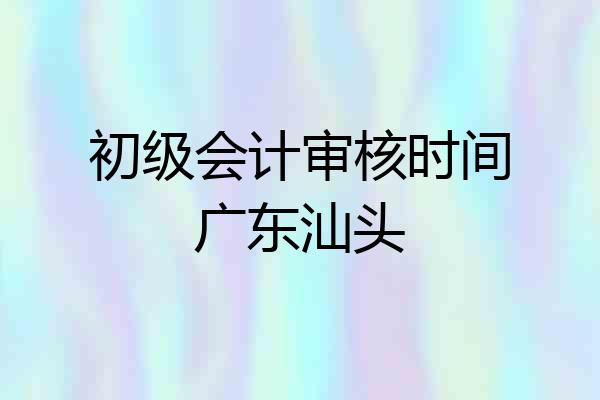 初级会计审核时间广东汕头