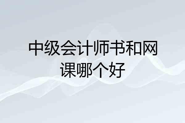 中级会计师书和网课哪个好