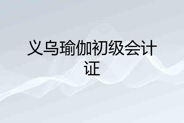 义乌瑜伽初级会计证